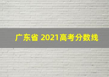 广东省 2021高考分数线